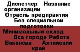 Диспетчер › Название организации ­ NEVA estate › Отрасль предприятия ­ Без специальной подготовки › Минимальный оклад ­ 8 000 - Все города Работа » Вакансии   . Алтайский край